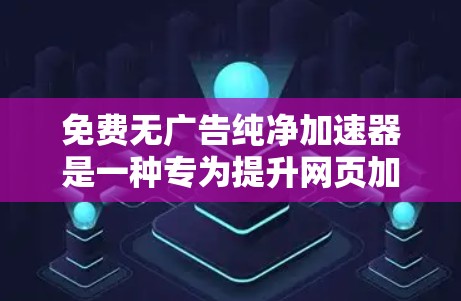免费无广告纯净加速器是一种专为提升网页加载速度、减少延迟和优化视频流播放而设计的产品，旨在提供纯粹的加速功能，不受广告影响。以下是对这个加速器的详细介绍