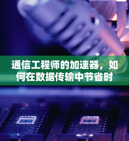 通信工程师的加速器,如何在数据传输中节省时间