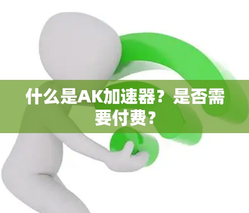 什么是AK加速器?是否需要付费? 什么是AK加速器?是否需要付费?
