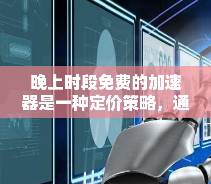 晚上时段免费的加速器是一种定价策略，通常在特定时间段（如晚上1点至2点）为某些加速器提供免费使用。这种定价策略可能基于以下原因
