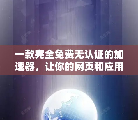 一款完全免费无认证的加速器，让你的网页和应用瞬间提升速度！