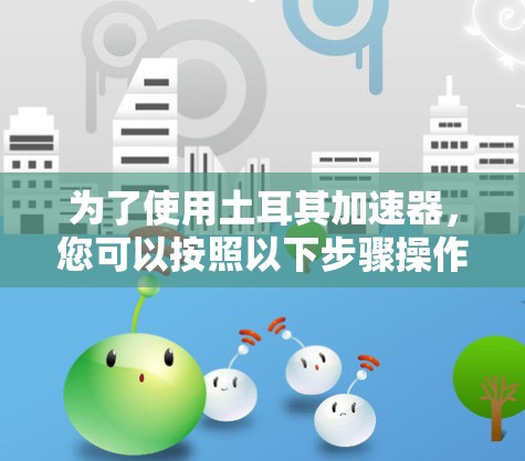 为了使用土耳其加速器,您可以按照以下步骤操作