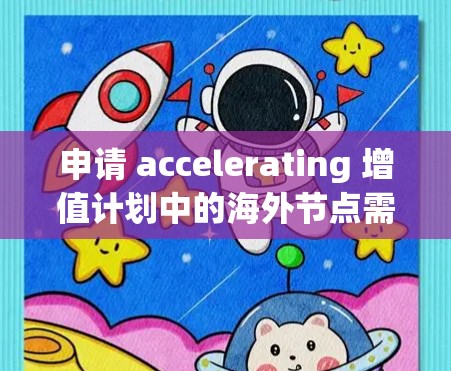 申请 accelerating 增值计划中的海外节点需要仔细规划,确保所有步骤顺利进行。以下是一个清晰的步骤指南