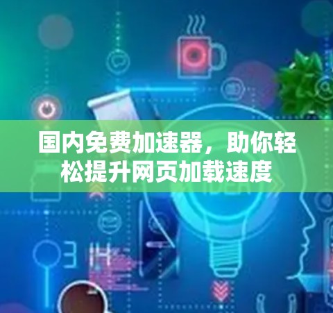 国内免费加速器，助你轻松提升网页加载速度
