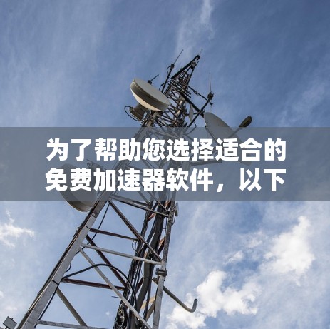 为了帮助您选择适合的免费加速器软件,以下是一些推荐和详细说明