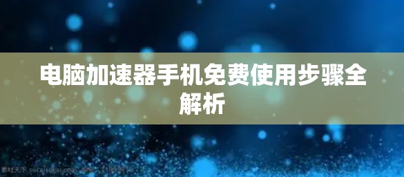 电脑加速器手机免费使用步骤全解析 电脑加速器手机免费使用步骤全解析