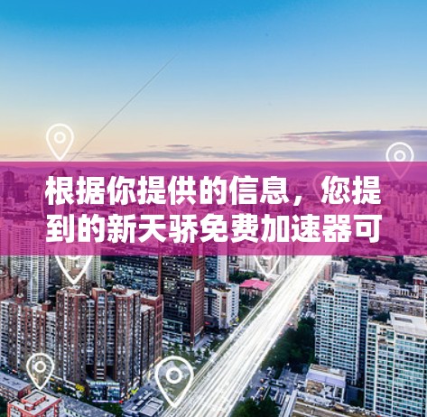 根据你提供的信息,您提到的新天骄免费加速器可能是一个产品名称,但没有找到明确的信息。以下是可能的解释和建议