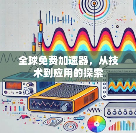 全球免费加速器,从技术到应用的探索