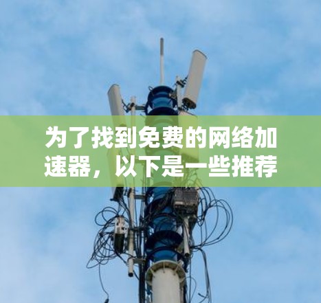 为了找到免费的网络加速器,以下是一些推荐和信息