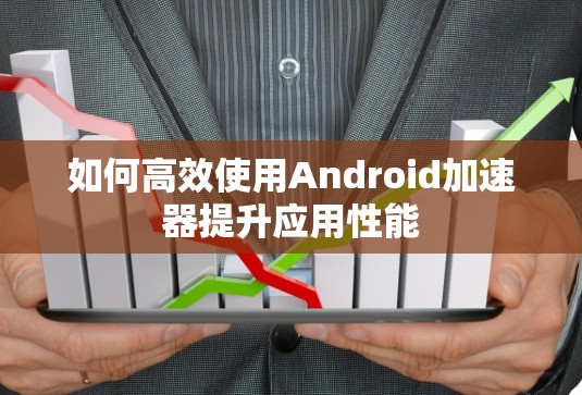 如何高效使用Android加速器提升应用性能
