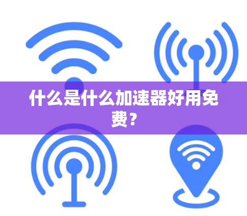 什么是什么加速器好用免费?