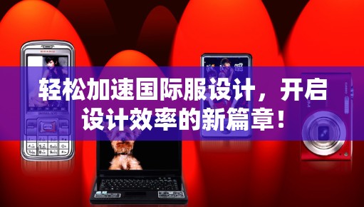 轻松加速国际服设计，开启设计效率的新篇章！