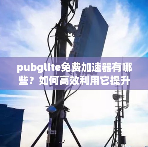 pubglite免费加速器有哪些?如何高效利用它提升游戏性能? pubglite免费加速器有哪些?如何高效利用它提升游戏性能?
