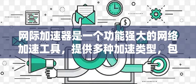网际加速器是一个功能强大的网络加速工具，提供多种加速类型，包括文本、图片、视频和音频，满足不同用户的需求。以下是关于网际加速器的详细分析和建议