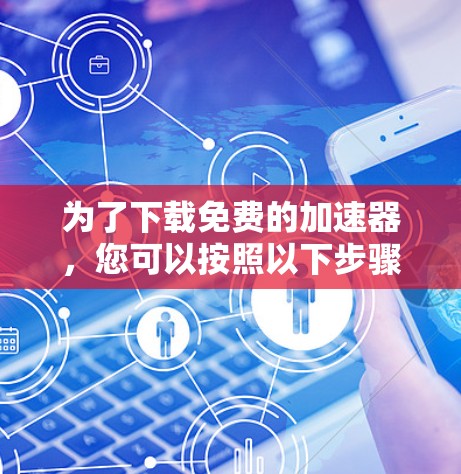 为了下载免费的加速器,您可以按照以下步骤进行