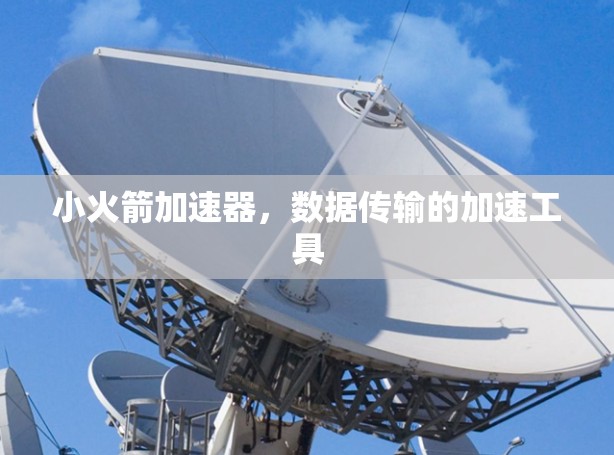 小火箭加速器,数据传输的加速工具