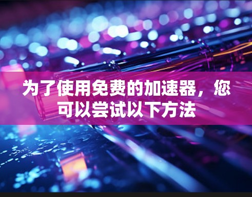 为了使用免费的加速器，您可以尝试以下方法