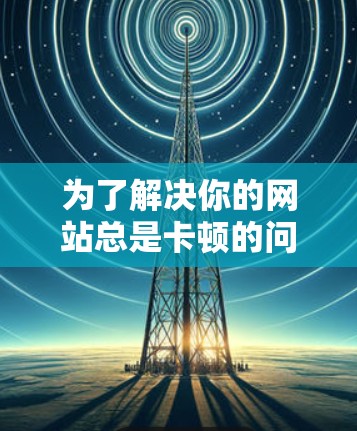 为了解决你的网站总是卡顿的问题，以下是一些步骤性的建议，帮助你找到合适的解决方案