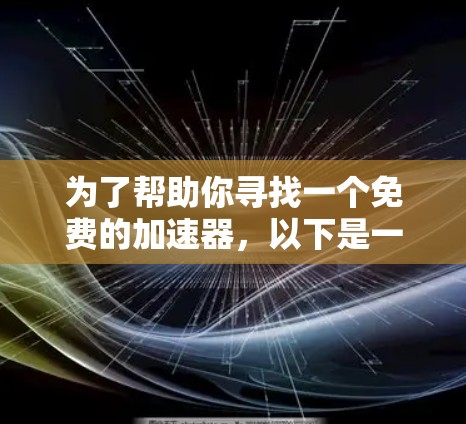 为了帮助你寻找一个免费的加速器,以下是一些推荐的步骤和建议 为了帮助你寻找一个免费的加速器,以下是一些推荐的步骤和建议