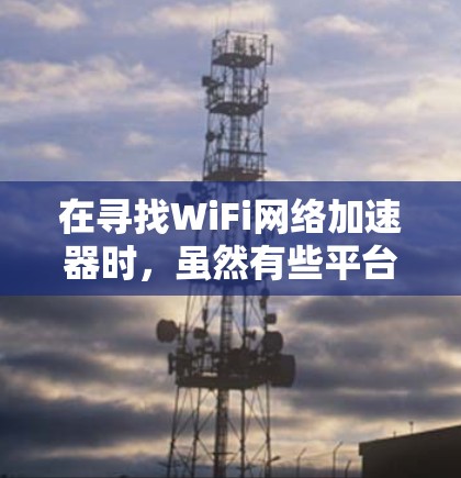 在寻找WiFi网络加速器时，虽然有些平台可能提供免费加速服务，但需要注意以下几点
