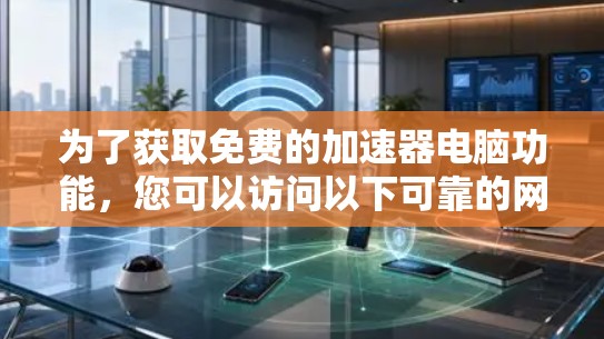为了获取免费的加速器电脑功能,您可以访问以下可靠的网站,这些网站通常提供免费的加速服务