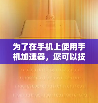 为了在手机上使用手机加速器,您可以按照以下步骤进行