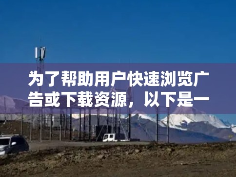 为了帮助用户快速浏览广告或下载资源,以下是一些推荐的免费广告加速器工具,每个工具的特点和适用场景如下