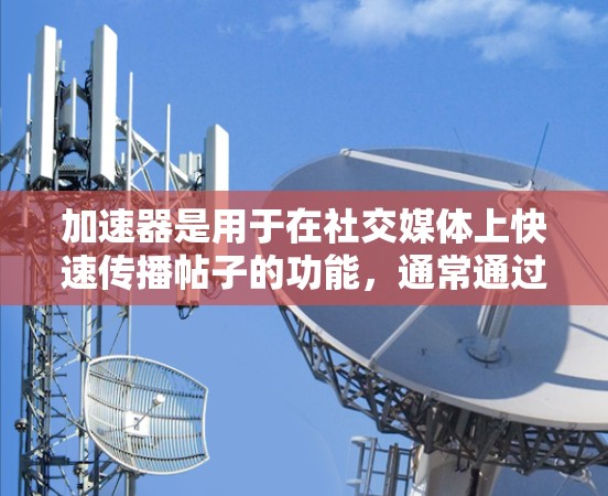 加速器是用于在社交媒体上快速传播帖子的功能,通常通过在线加速器或应用来实现。以下是几个免费的加速器,你可以选择使用