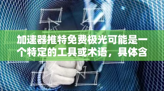 加速器推特免费极光可能是一个特定的工具或术语，具体含义需要进一步确认。但结合常见的用法，我可以提供以下可能的解释