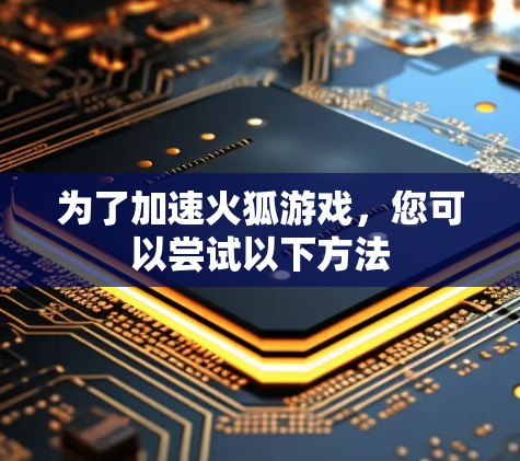 为了加速火狐游戏,您可以尝试以下方法