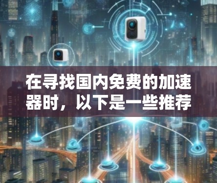 在寻找国内免费的加速器时，以下是一些推荐，涵盖了不同需求和使用场景