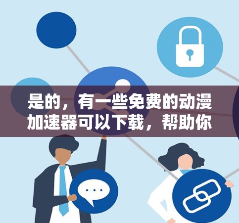 是的，有一些免费的动漫加速器可以下载，帮助你快速加载大量动漫资源。以下是一些免费的加速器推荐