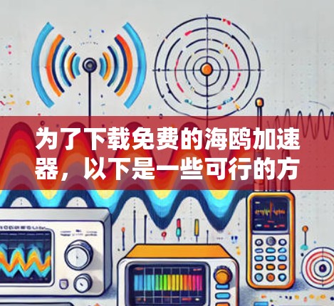为了下载免费的海鸥加速器,以下是一些可行的方法