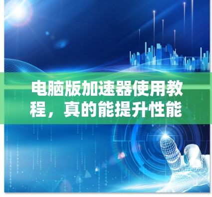 电脑版加速器使用教程，真的能提升性能吗？