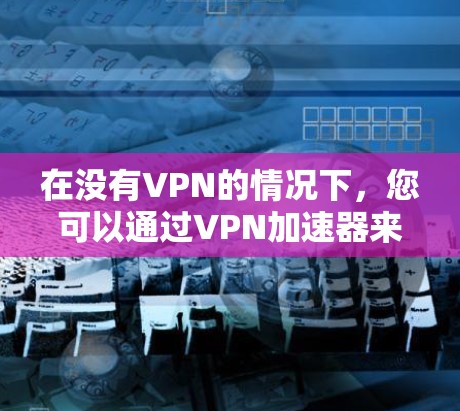 在没有VPN的情况下，您可以通过VPN加速器来加速网络，从而在没有VPN时获得更快的连接速度。以下是几个免费的VPN加速器推荐，供您参考