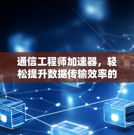 通信工程师加速器，轻松提升数据传输效率的实用工具