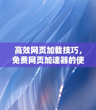 高效网页加载技巧,免费网页加速器的使用指南