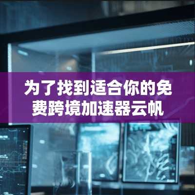 为了找到适合你的免费跨境加速器云帆,以下是详细的步骤和信息