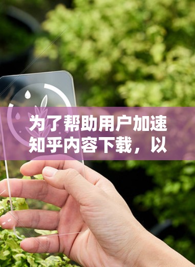 为了帮助用户加速知乎内容下载,以下是一些免费的知乎加速器推荐,涵盖了多种功能和平台,适合不同需求的用户