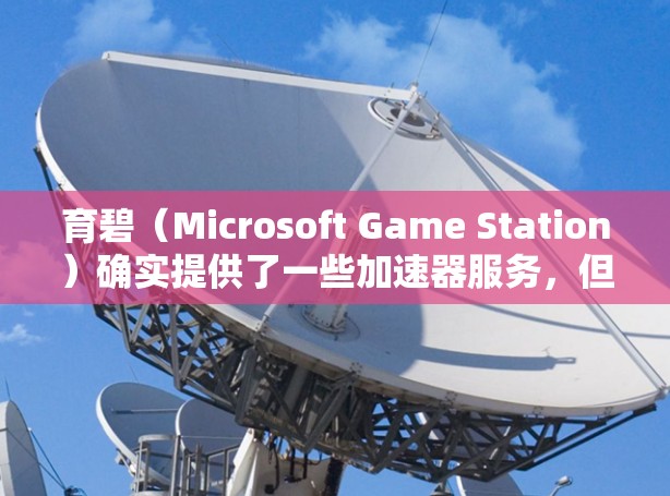 育碧(Microsoft Game Station)确实提供了一些加速器服务,但通常这些服务需要付费使用。以下是关于育碧加速器的一些信息 育碧(Microsoft Game Station)确实提供了一些加速器服务,但通常这些服务需要付费使用。以下是关于育碧加速器的一些信息