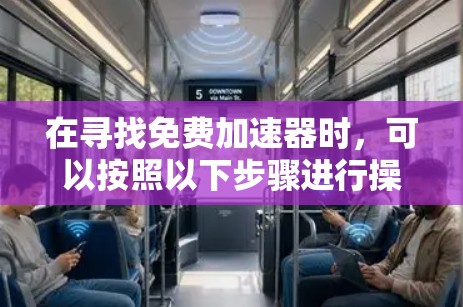 在寻找免费加速器时,可以按照以下步骤进行操作