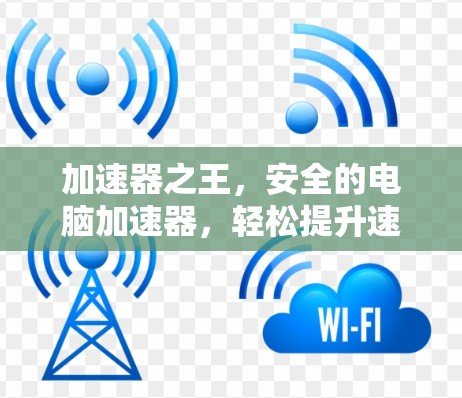 加速器之王,安全的电脑加速器,轻松提升速度与安全
