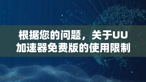 根据您的问题,关于UU加速器免费版的使用限制和可能的问题,以下是详细的总结