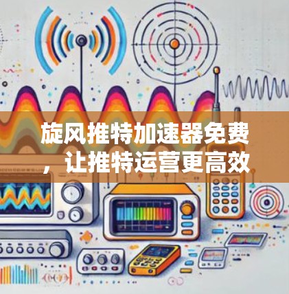 旋风推特加速器免费,让推特运营更高效!