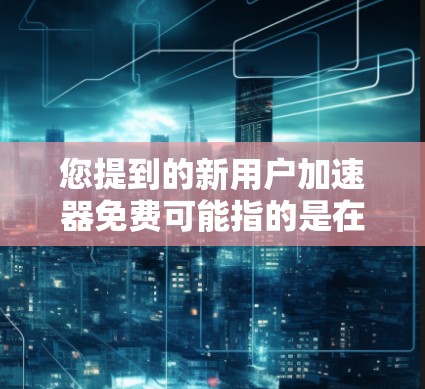 您提到的新用户加速器免费可能指的是在某些应用或平台中,用户可以免费获得加速服务。以下是一些可能的解决方案和信息,您可以根据具体情况选择合适的工具