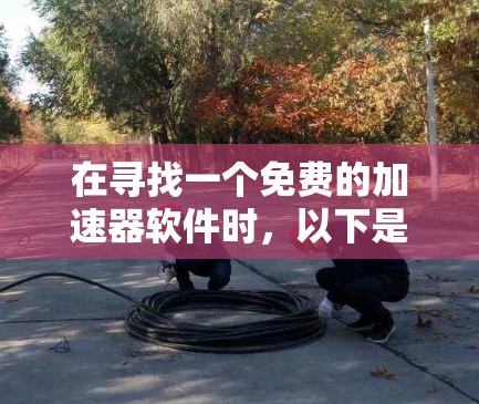 在寻找一个免费的加速器软件时,以下是一个结构化的推荐和评估