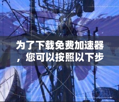 为了下载免费加速器,您可以按照以下步骤操作