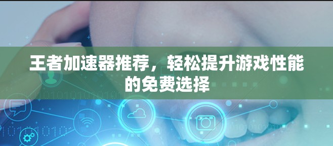 王者加速器推荐,轻松提升游戏性能的免费选择 王者加速器推荐,轻松提升游戏性能的免费选择
