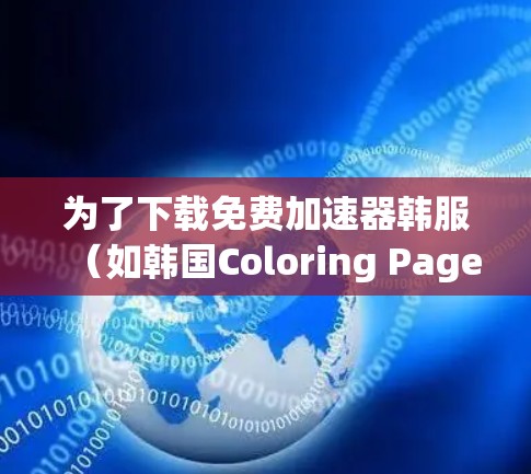 为了下载免费加速器韩服(如韩国Coloring Pages游戏)以下是一步步的指导