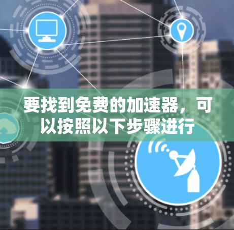 要找到免费的加速器,可以按照以下步骤进行